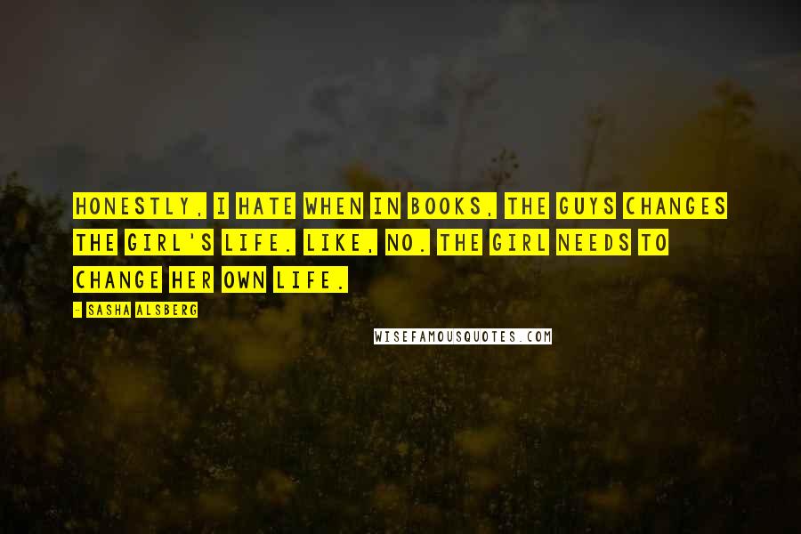 Sasha Alsberg Quotes: Honestly, I hate when in books, the guys changes the girl's life. Like, no. The girl needs to change her own life.