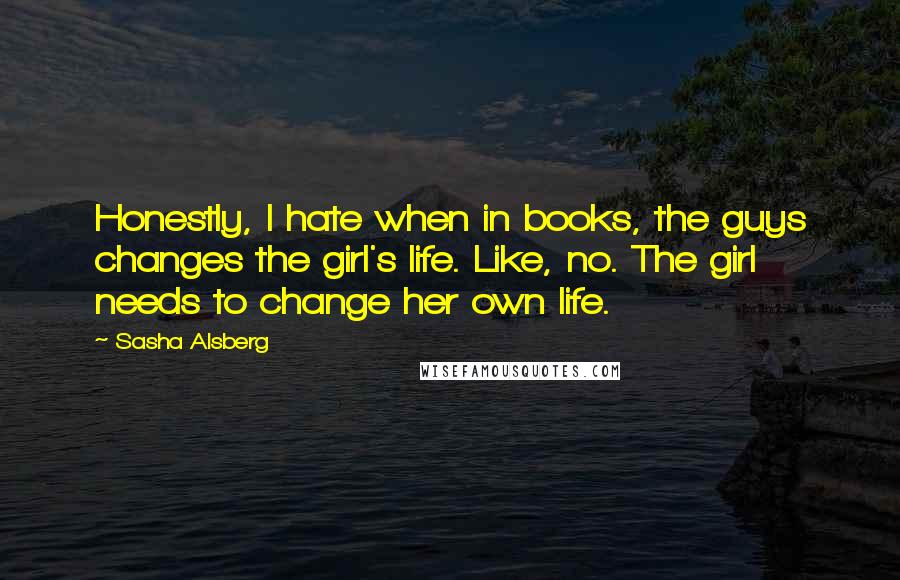 Sasha Alsberg Quotes: Honestly, I hate when in books, the guys changes the girl's life. Like, no. The girl needs to change her own life.