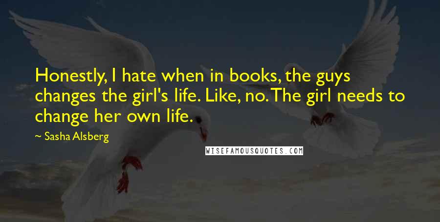 Sasha Alsberg Quotes: Honestly, I hate when in books, the guys changes the girl's life. Like, no. The girl needs to change her own life.