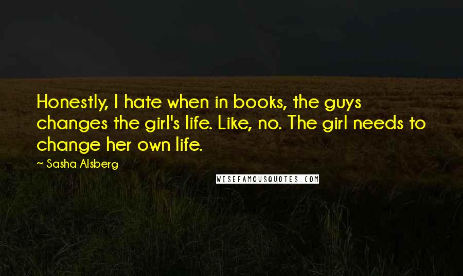 Sasha Alsberg Quotes: Honestly, I hate when in books, the guys changes the girl's life. Like, no. The girl needs to change her own life.