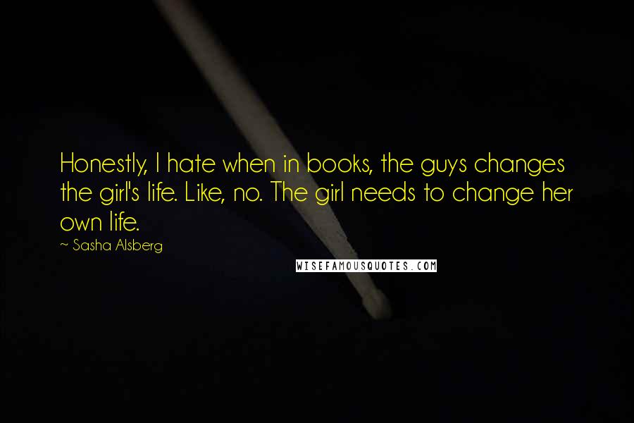 Sasha Alsberg Quotes: Honestly, I hate when in books, the guys changes the girl's life. Like, no. The girl needs to change her own life.