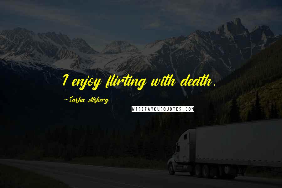 Sasha Alsberg Quotes: I enjoy flirting with death.