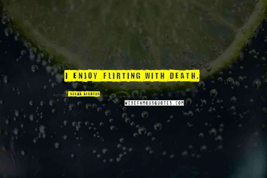 Sasha Alsberg Quotes: I enjoy flirting with death.