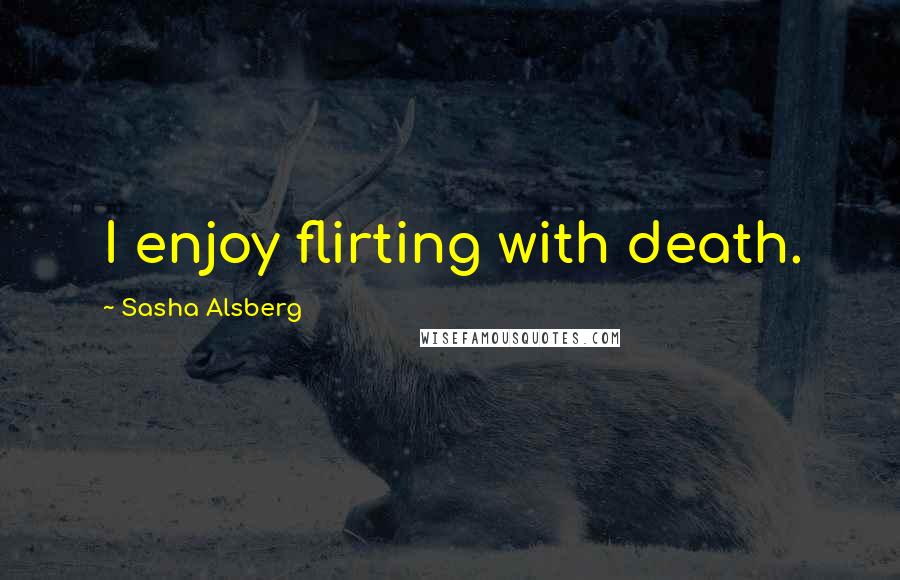 Sasha Alsberg Quotes: I enjoy flirting with death.