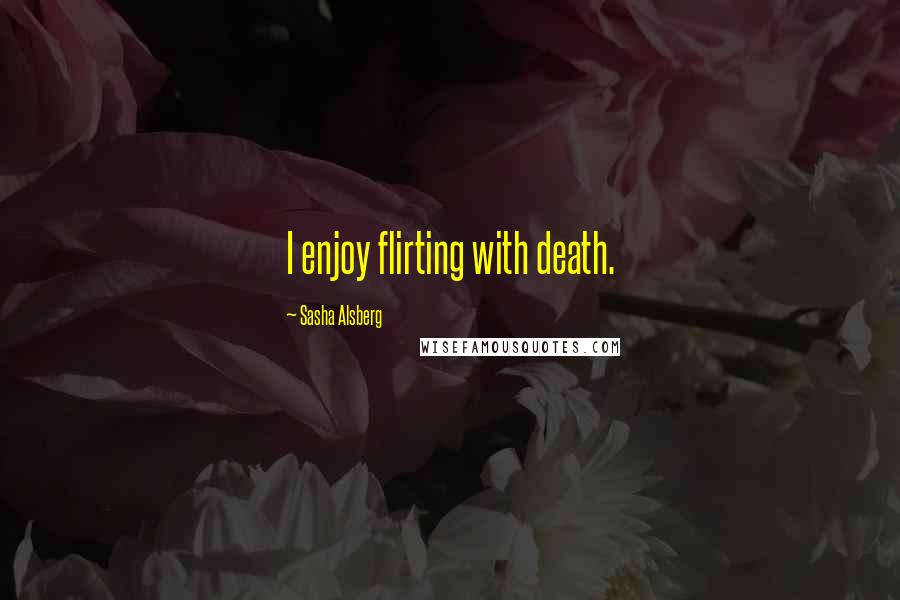 Sasha Alsberg Quotes: I enjoy flirting with death.