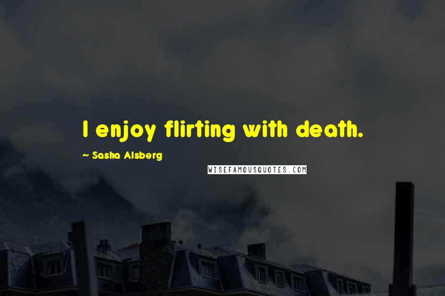 Sasha Alsberg Quotes: I enjoy flirting with death.