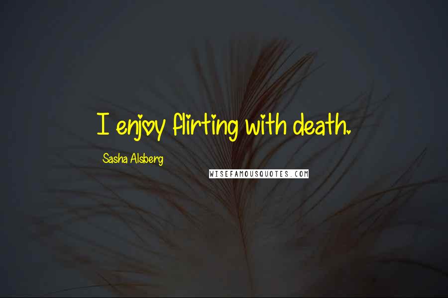 Sasha Alsberg Quotes: I enjoy flirting with death.