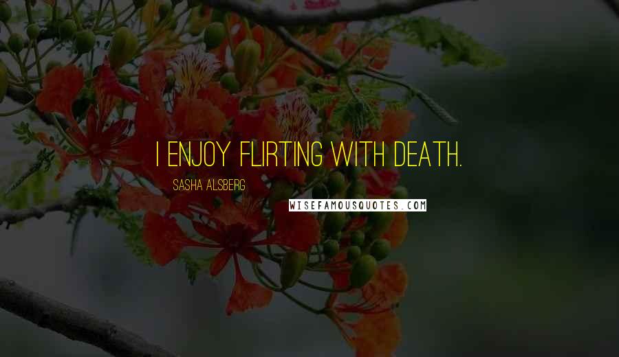 Sasha Alsberg Quotes: I enjoy flirting with death.