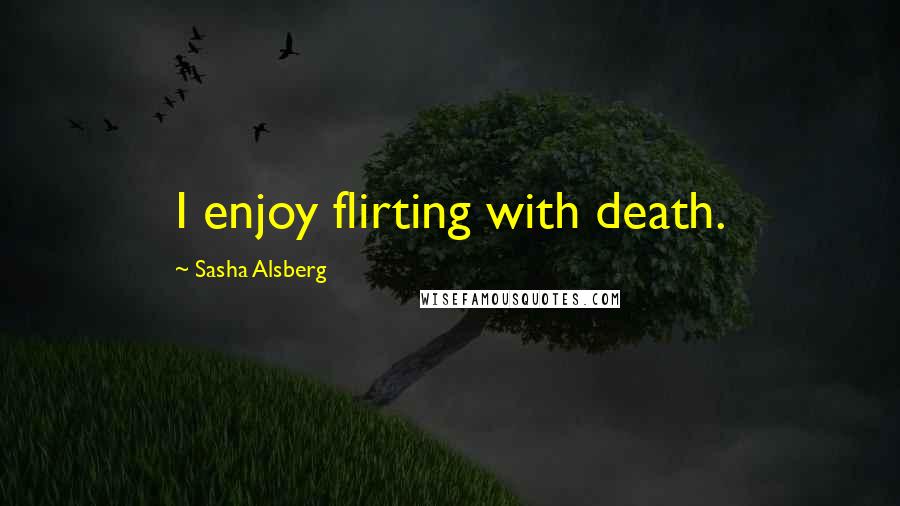 Sasha Alsberg Quotes: I enjoy flirting with death.