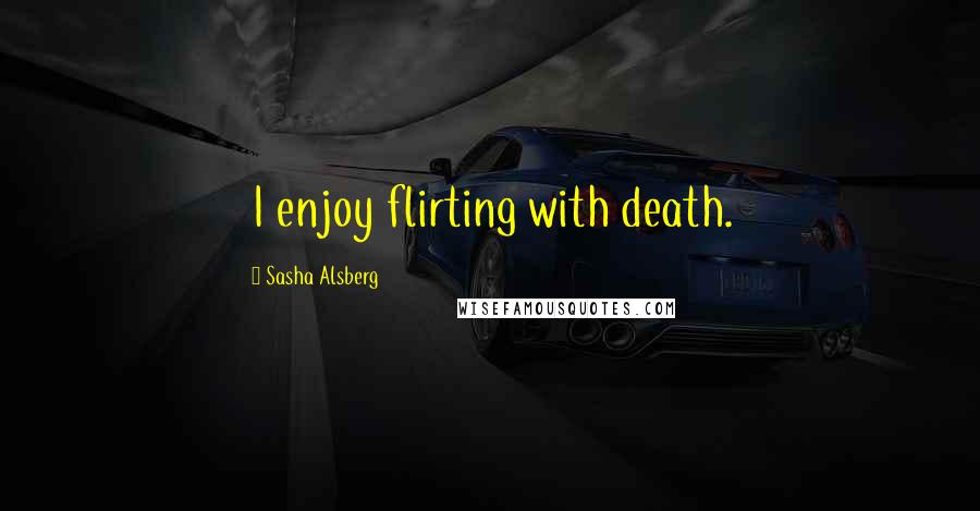 Sasha Alsberg Quotes: I enjoy flirting with death.