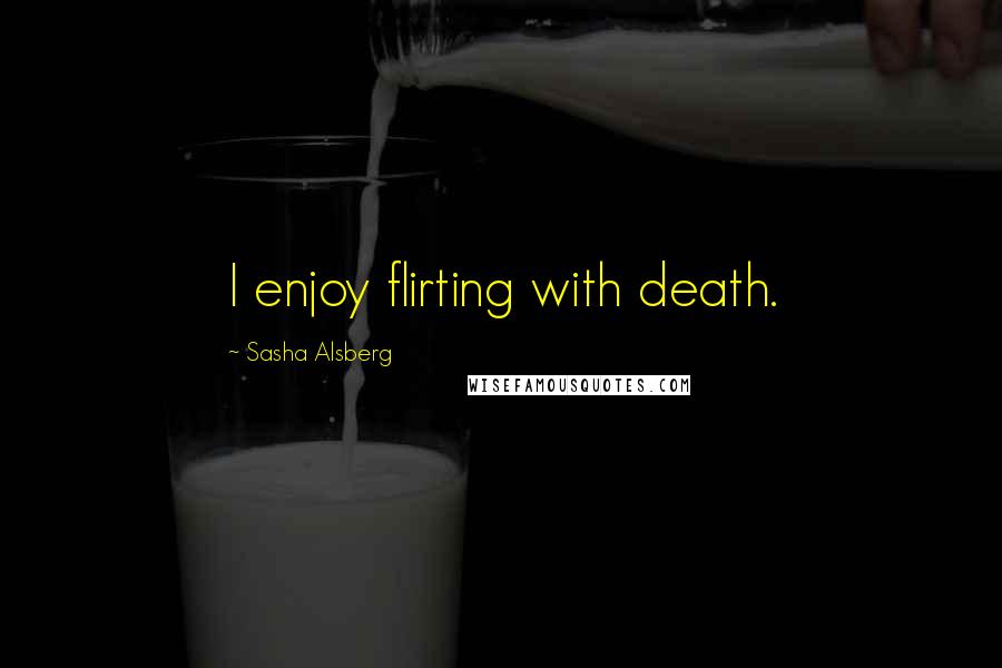 Sasha Alsberg Quotes: I enjoy flirting with death.