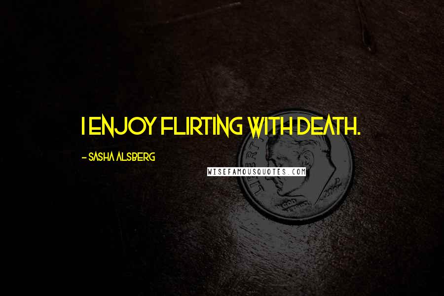 Sasha Alsberg Quotes: I enjoy flirting with death.