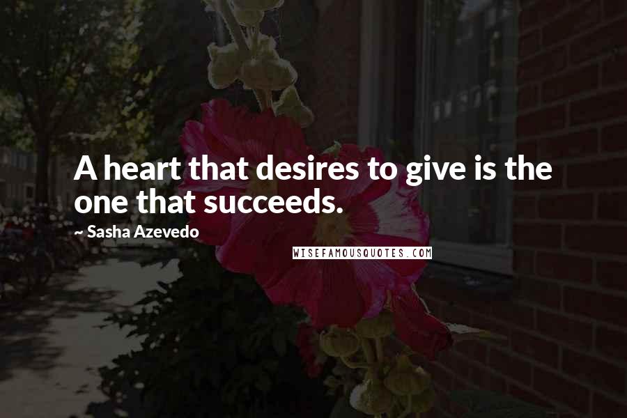 Sasha Azevedo Quotes: A heart that desires to give is the one that succeeds.