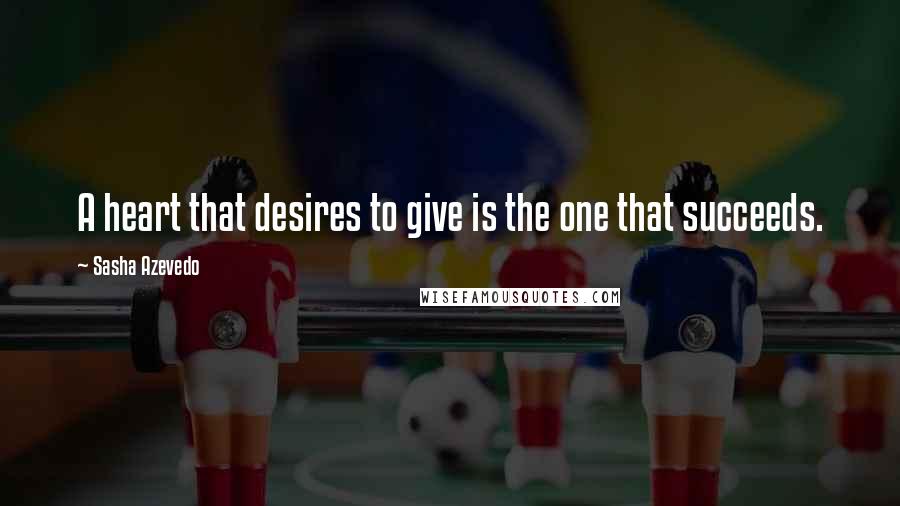 Sasha Azevedo Quotes: A heart that desires to give is the one that succeeds.