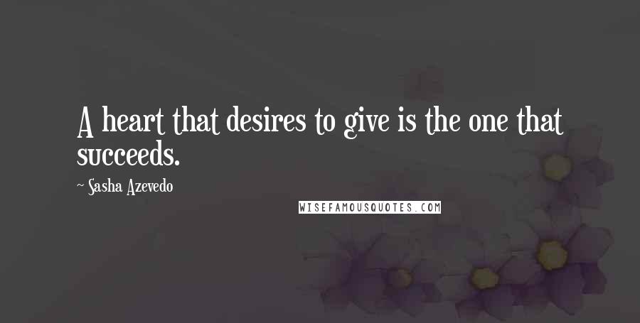 Sasha Azevedo Quotes: A heart that desires to give is the one that succeeds.