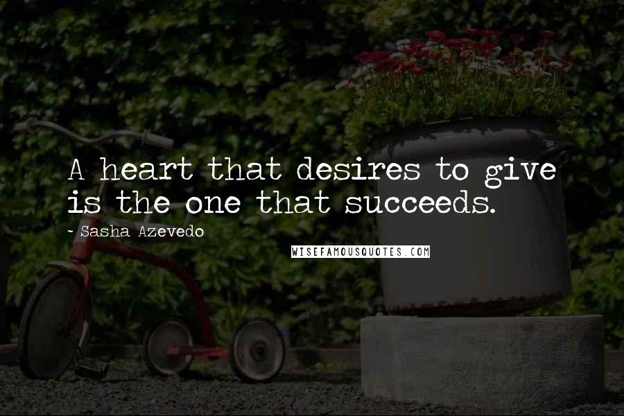 Sasha Azevedo Quotes: A heart that desires to give is the one that succeeds.