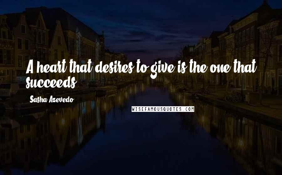 Sasha Azevedo Quotes: A heart that desires to give is the one that succeeds.