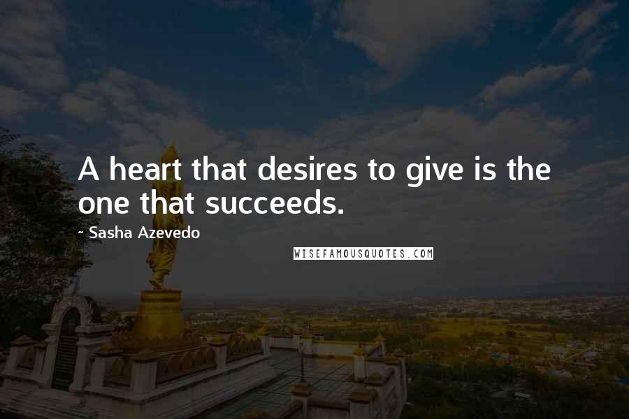 Sasha Azevedo Quotes: A heart that desires to give is the one that succeeds.