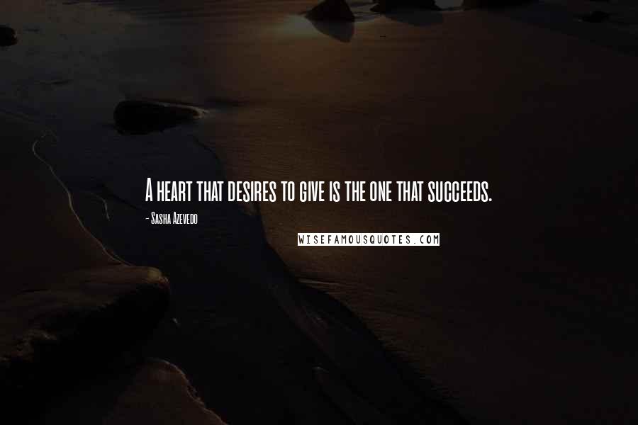 Sasha Azevedo Quotes: A heart that desires to give is the one that succeeds.