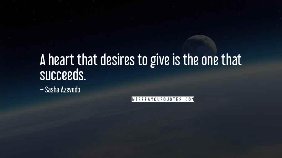 Sasha Azevedo Quotes: A heart that desires to give is the one that succeeds.