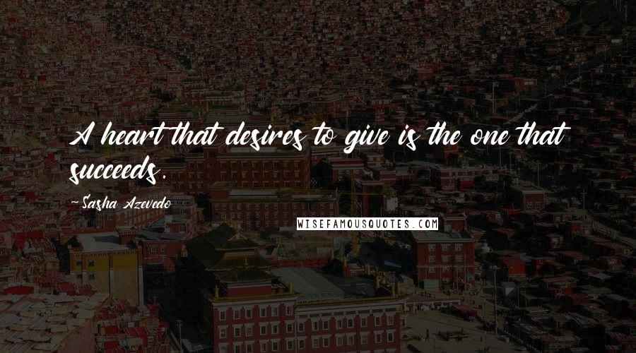 Sasha Azevedo Quotes: A heart that desires to give is the one that succeeds.