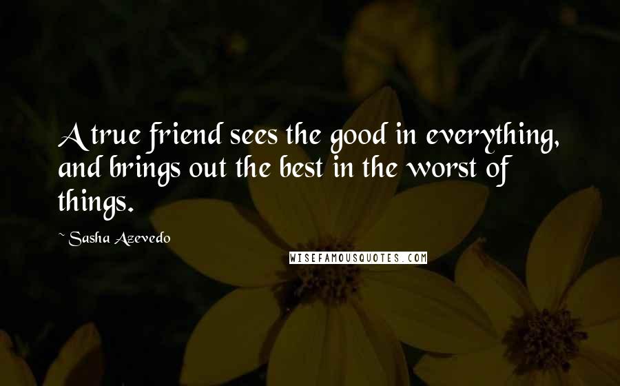 Sasha Azevedo Quotes: A true friend sees the good in everything, and brings out the best in the worst of things.