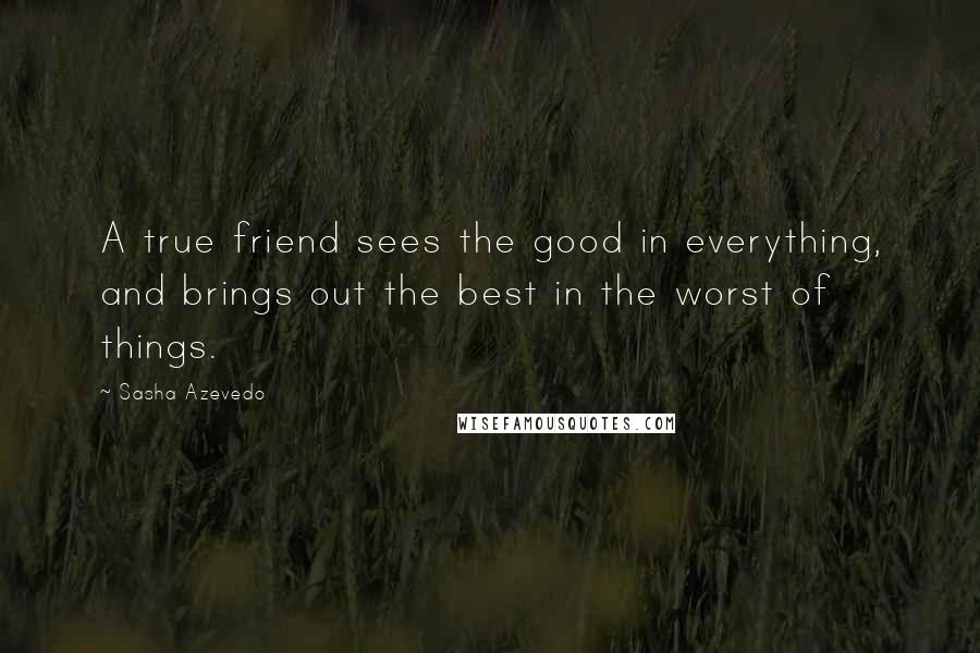 Sasha Azevedo Quotes: A true friend sees the good in everything, and brings out the best in the worst of things.