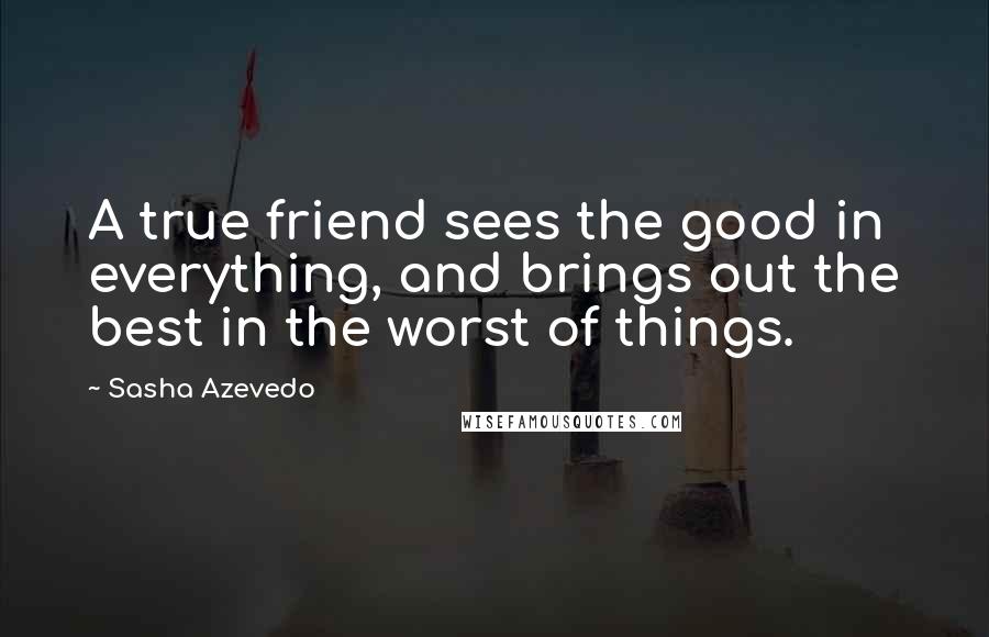 Sasha Azevedo Quotes: A true friend sees the good in everything, and brings out the best in the worst of things.