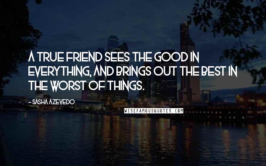 Sasha Azevedo Quotes: A true friend sees the good in everything, and brings out the best in the worst of things.