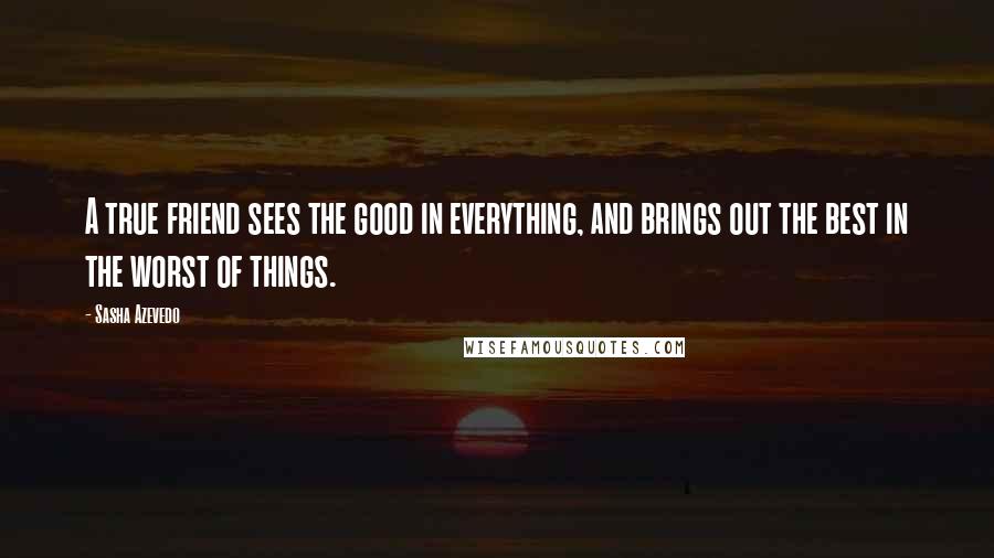 Sasha Azevedo Quotes: A true friend sees the good in everything, and brings out the best in the worst of things.