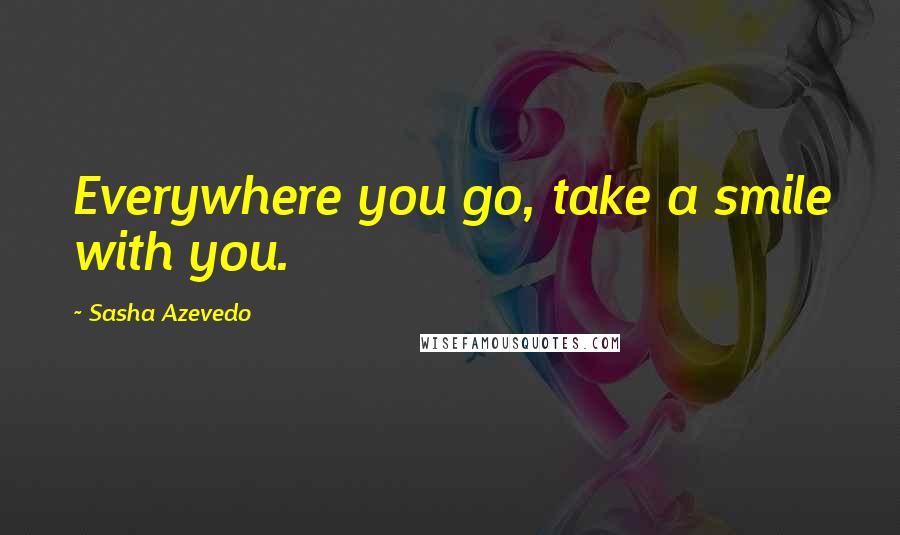 Sasha Azevedo Quotes: Everywhere you go, take a smile with you.