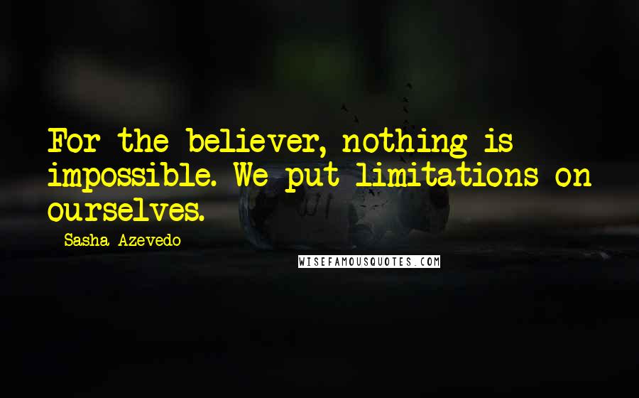 Sasha Azevedo Quotes: For the believer, nothing is impossible. We put limitations on ourselves.