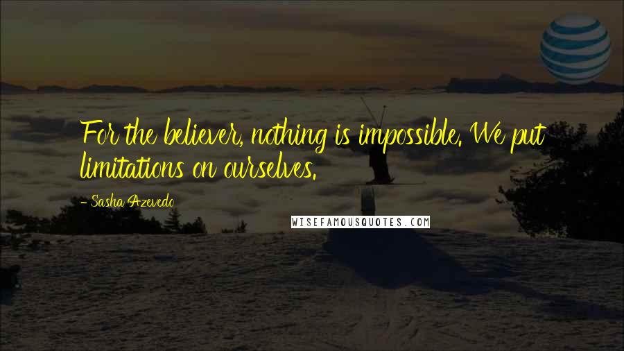 Sasha Azevedo Quotes: For the believer, nothing is impossible. We put limitations on ourselves.