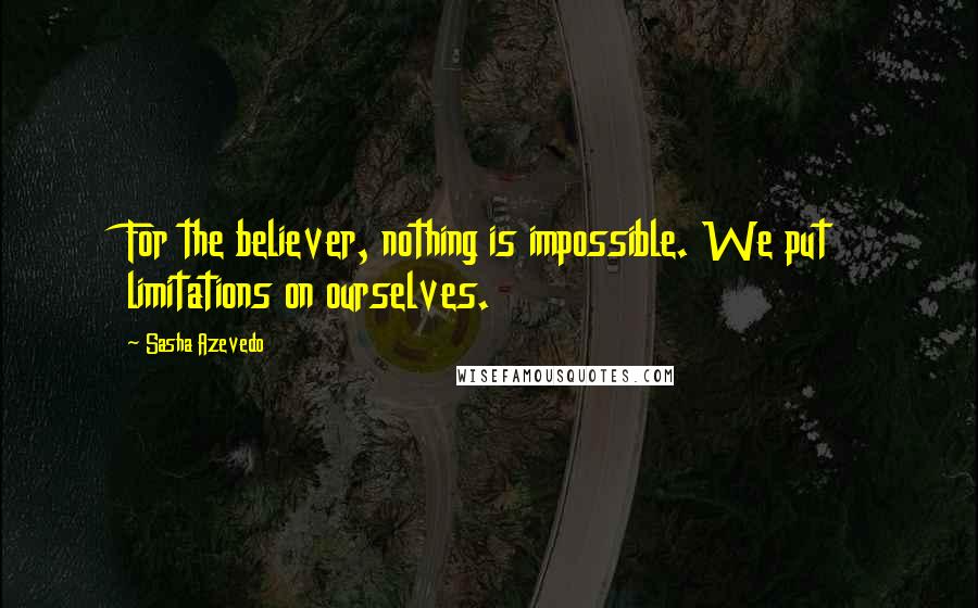 Sasha Azevedo Quotes: For the believer, nothing is impossible. We put limitations on ourselves.
