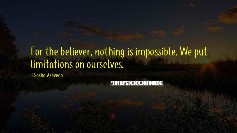 Sasha Azevedo Quotes: For the believer, nothing is impossible. We put limitations on ourselves.