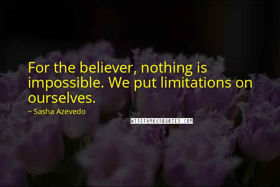 Sasha Azevedo Quotes: For the believer, nothing is impossible. We put limitations on ourselves.