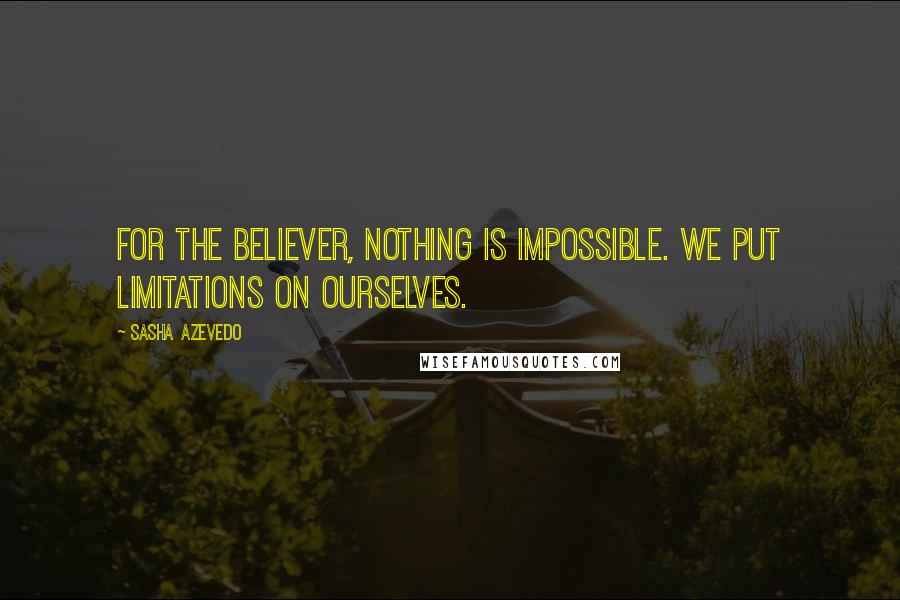 Sasha Azevedo Quotes: For the believer, nothing is impossible. We put limitations on ourselves.