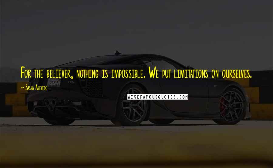 Sasha Azevedo Quotes: For the believer, nothing is impossible. We put limitations on ourselves.