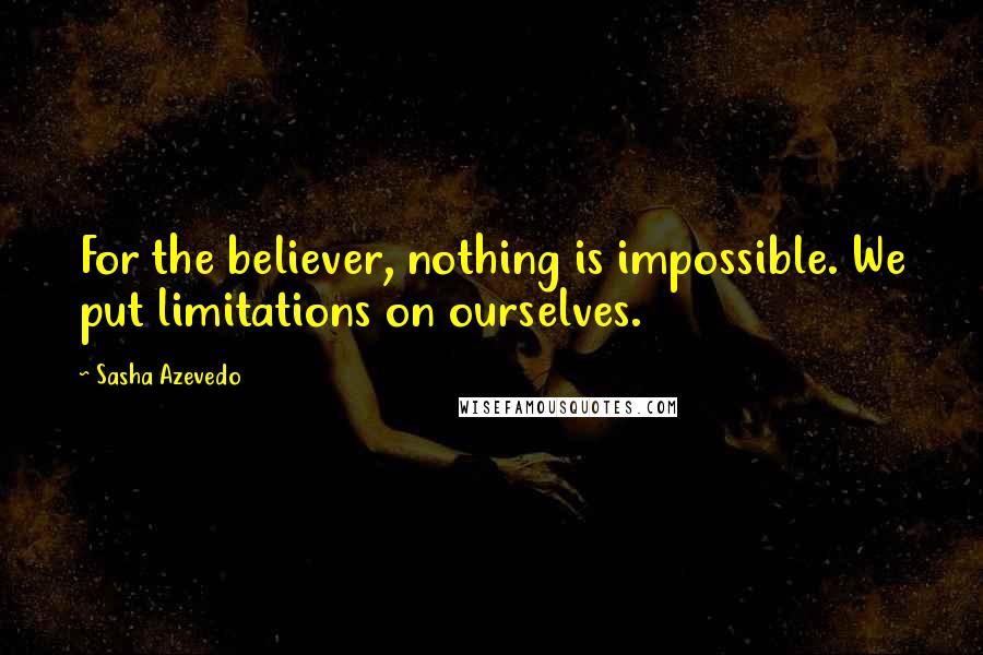 Sasha Azevedo Quotes: For the believer, nothing is impossible. We put limitations on ourselves.