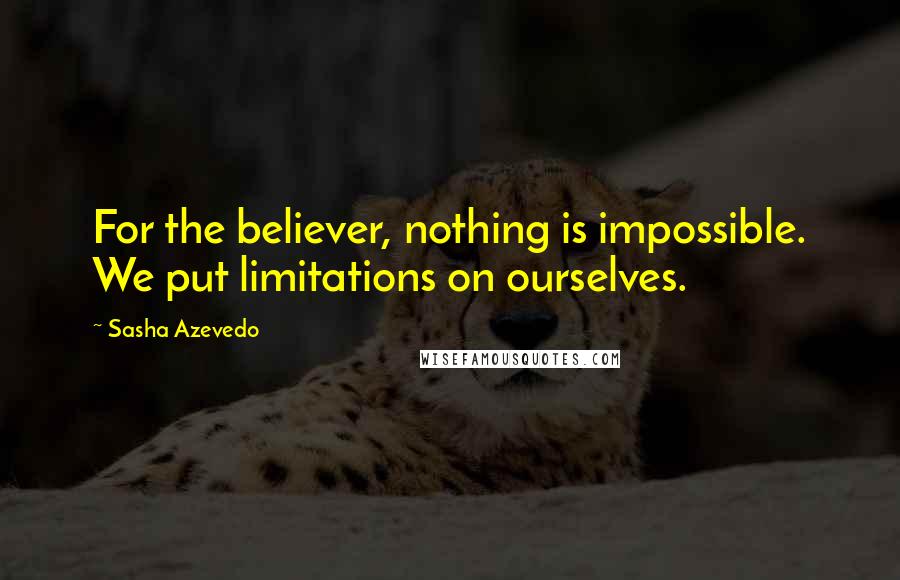 Sasha Azevedo Quotes: For the believer, nothing is impossible. We put limitations on ourselves.