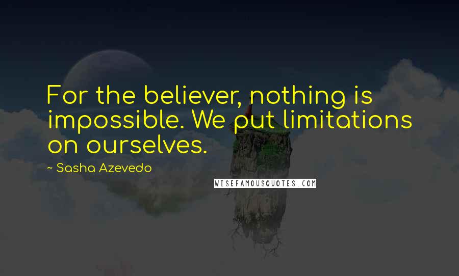 Sasha Azevedo Quotes: For the believer, nothing is impossible. We put limitations on ourselves.