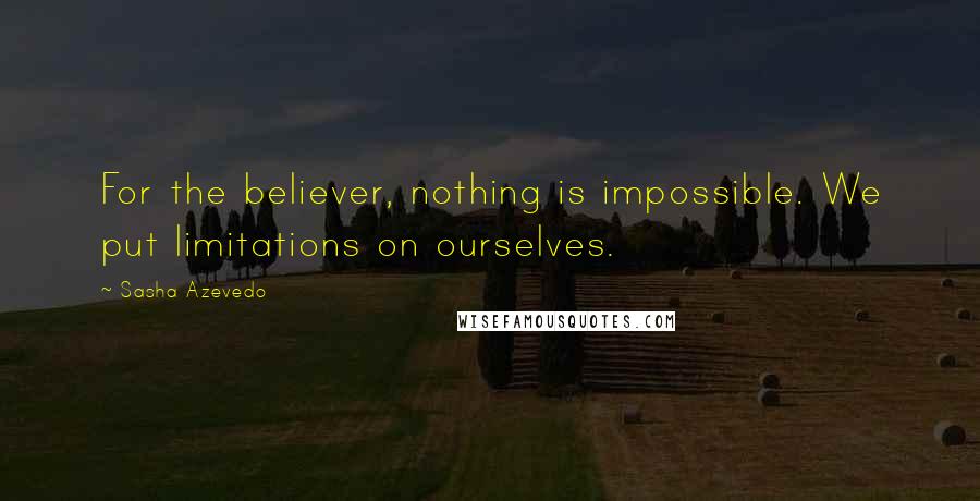 Sasha Azevedo Quotes: For the believer, nothing is impossible. We put limitations on ourselves.