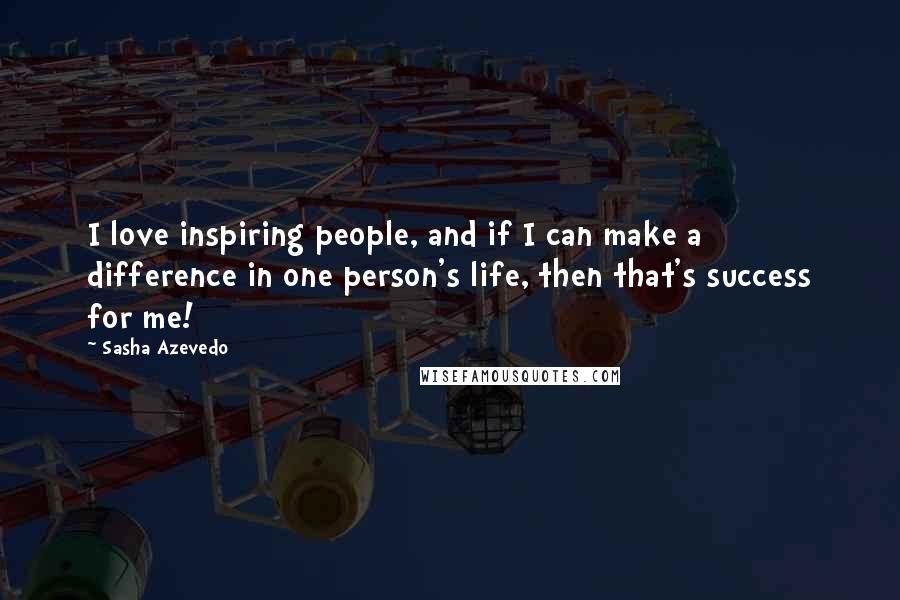 Sasha Azevedo Quotes: I love inspiring people, and if I can make a difference in one person's life, then that's success for me!