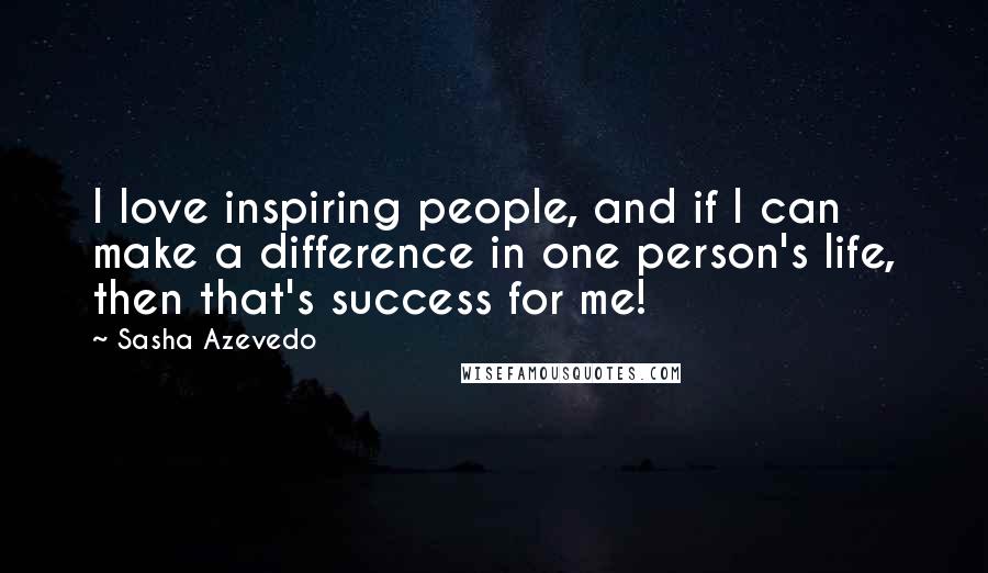 Sasha Azevedo Quotes: I love inspiring people, and if I can make a difference in one person's life, then that's success for me!