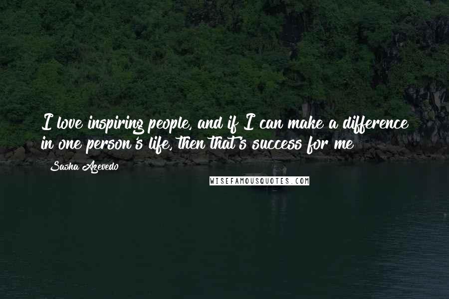 Sasha Azevedo Quotes: I love inspiring people, and if I can make a difference in one person's life, then that's success for me!