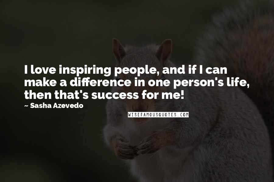 Sasha Azevedo Quotes: I love inspiring people, and if I can make a difference in one person's life, then that's success for me!