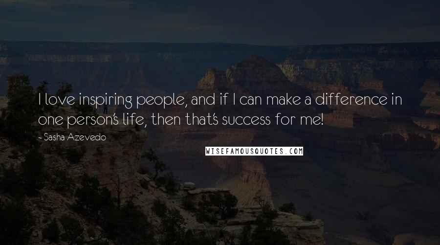 Sasha Azevedo Quotes: I love inspiring people, and if I can make a difference in one person's life, then that's success for me!