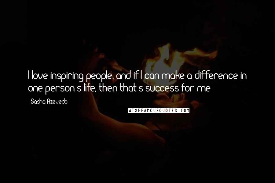 Sasha Azevedo Quotes: I love inspiring people, and if I can make a difference in one person's life, then that's success for me!