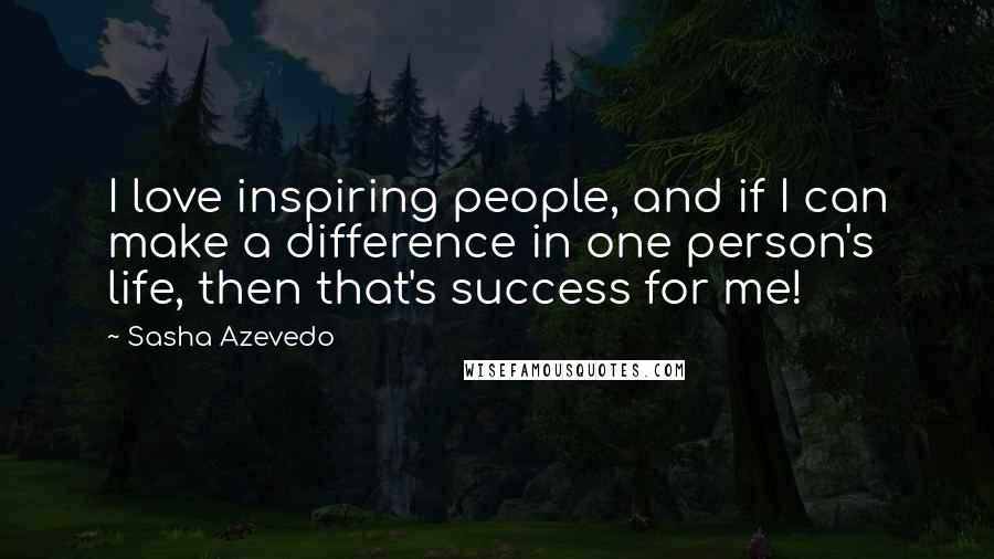 Sasha Azevedo Quotes: I love inspiring people, and if I can make a difference in one person's life, then that's success for me!