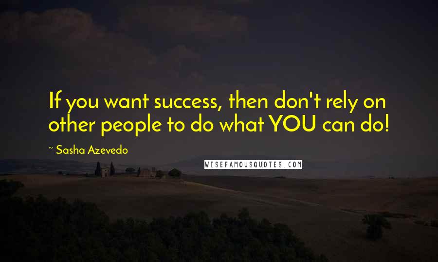 Sasha Azevedo Quotes: If you want success, then don't rely on other people to do what YOU can do!